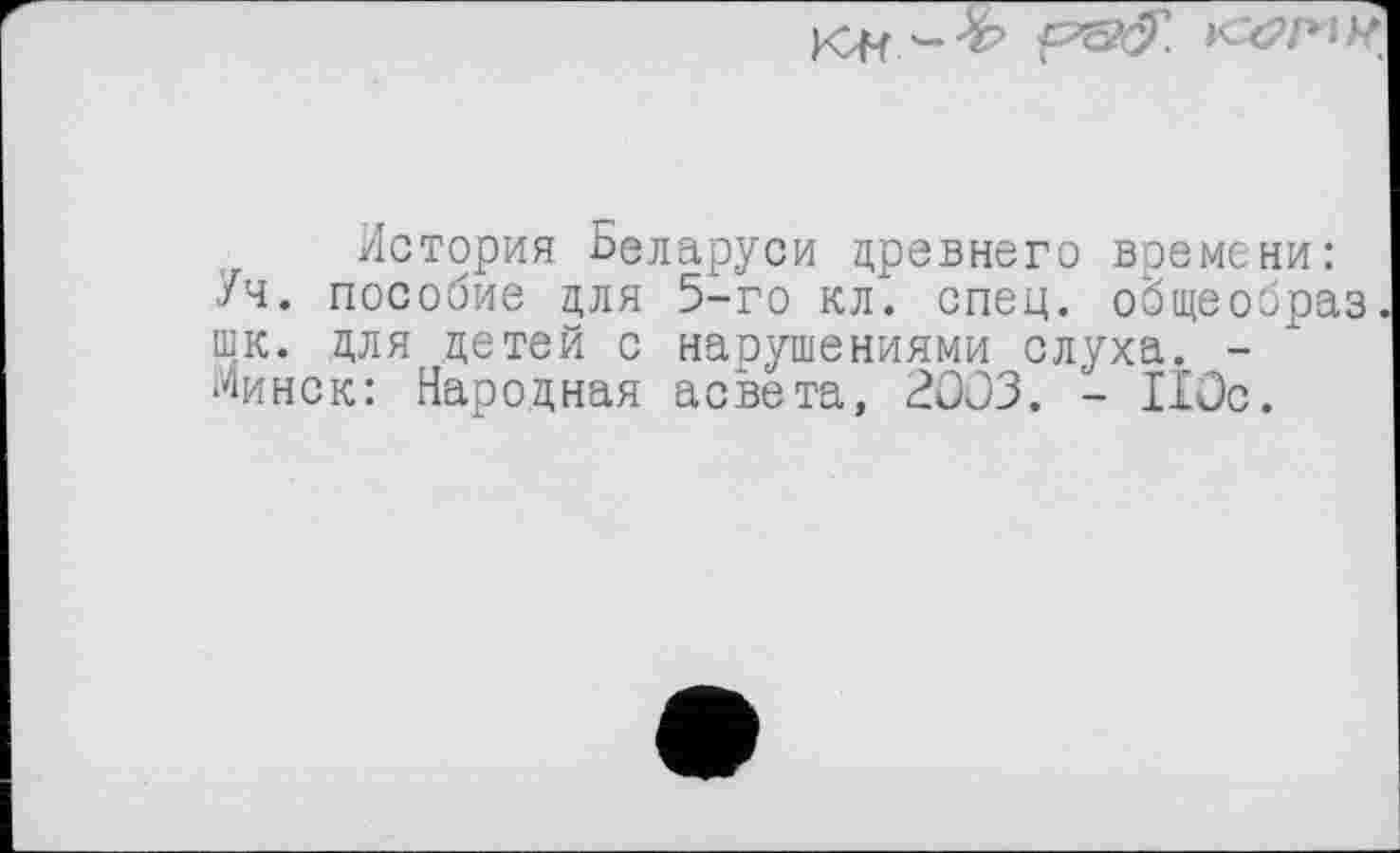 ﻿
История Беларуси древнего времени: Уч. пособие для 5-го кл. спец, общеобраз шк. для детей с нарушениями слуха. -Минск: Народная асвета, 2003. - 110с.